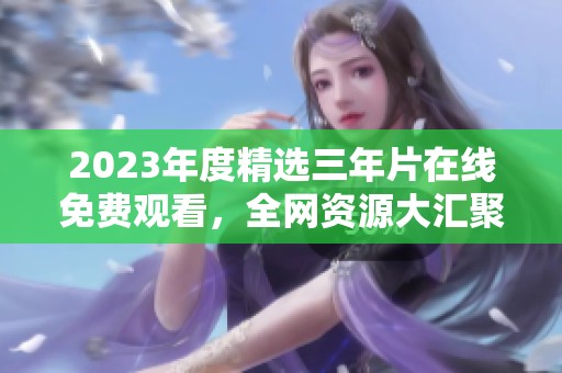 2023年度精选三年片在线免费观看，全网资源大汇聚