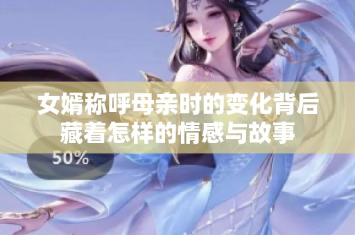 女婿称呼母亲时的变化背后藏着怎样的情感与故事