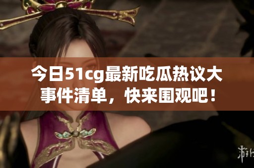 今日51cg最新吃瓜热议大事件清单，快来围观吧！