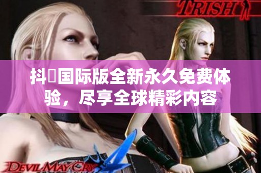 抖抈国际版全新永久免费体验，尽享全球精彩内容