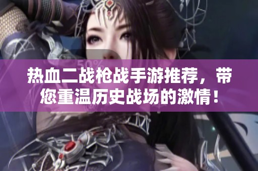 热血二战枪战手游推荐，带您重温历史战场的激情！