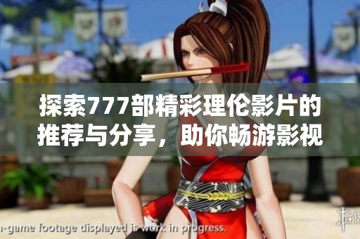 探索777部精彩理伦影片的推荐与分享，助你畅游影视世界