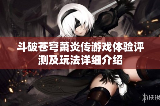 斗破苍穹萧炎传游戏体验评测及玩法详细介绍