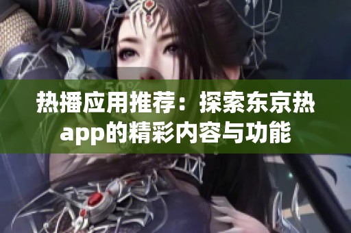 热播应用推荐：探索东京热app的精彩内容与功能