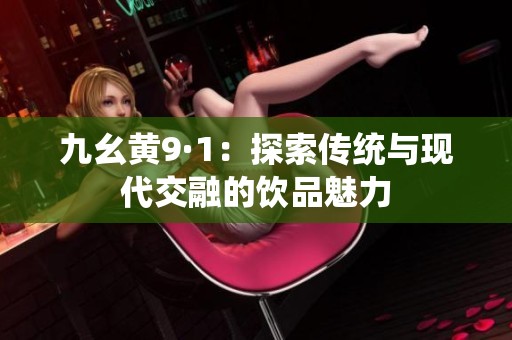 九幺黄9·1：探索传统与现代交融的饮品魅力