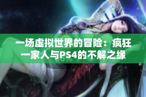 一场虚拟世界的冒险：疯狂一家人与PS4的不解之缘