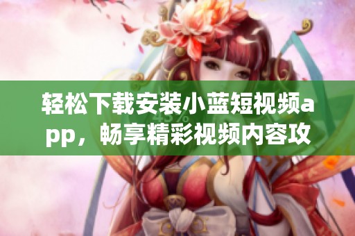 轻松下载安装小蓝短视频app，畅享精彩视频内容攻略