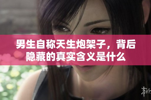 男生自称天生炮架子，背后隐藏的真实含义是什么