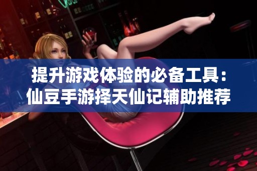 提升游戏体验的必备工具：仙豆手游择天仙记辅助推荐
