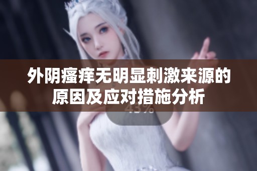 外阴瘙痒无明显刺激来源的原因及应对措施分析