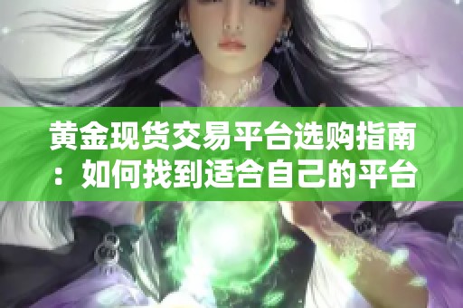 黄金现货交易平台选购指南：如何找到适合自己的平台