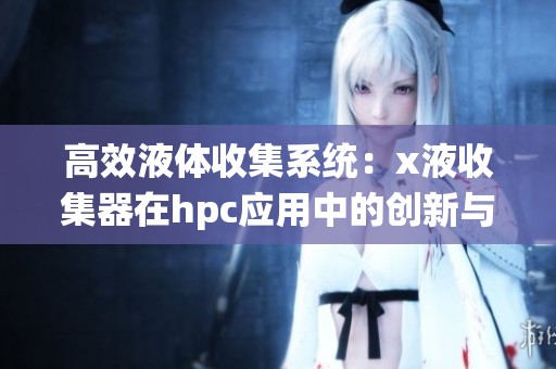高效液体收集系统：x液收集器在hpc应用中的创新与优势