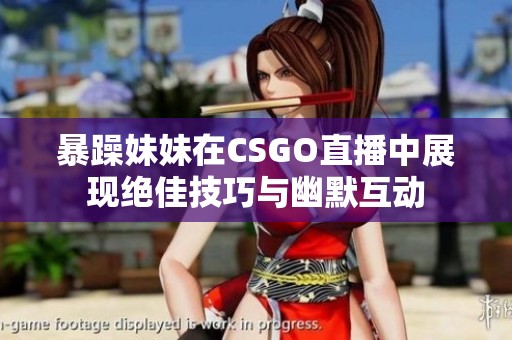 暴躁妹妹在CSGO直播中展现绝佳技巧与幽默互动