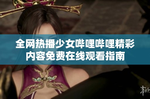 全网热播少女哔哩哔哩精彩内容免费在线观看指南