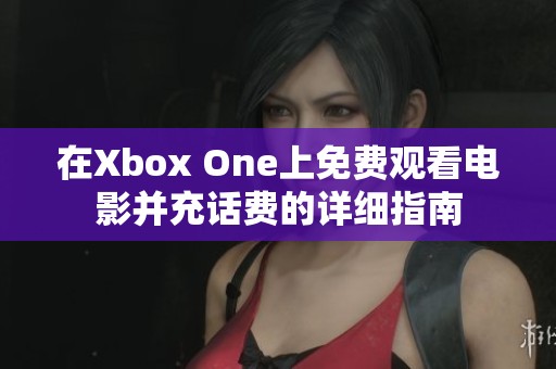 在Xbox One上免费观看电影并充话费的详细指南