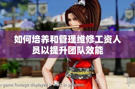 如何培养和管理维修工资人员以提升团队效能