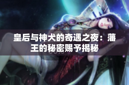 皇后与神犬的奇遇之夜：藩王的秘密赐予揭秘