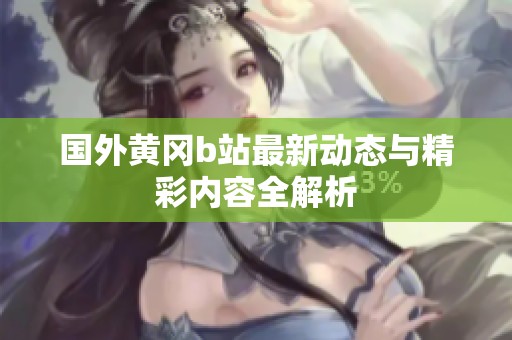 国外黄冈b站最新动态与精彩内容全解析
