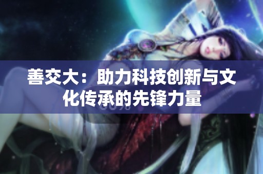 善交大：助力科技创新与文化传承的先锋力量