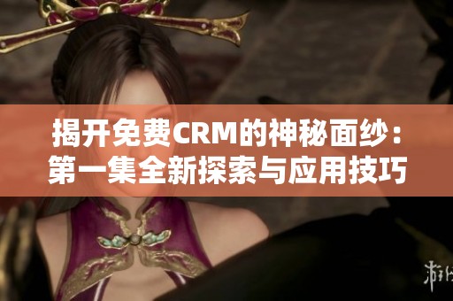 揭开免费CRM的神秘面纱：第一集全新探索与应用技巧