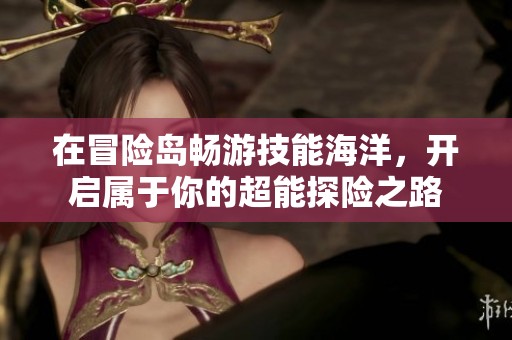 在冒险岛畅游技能海洋，开启属于你的超能探险之路