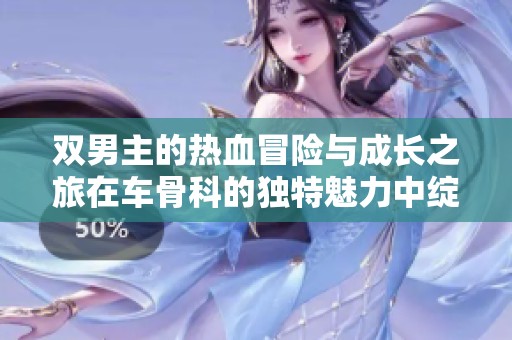 双男主的热血冒险与成长之旅在车骨科的独特魅力中绽放