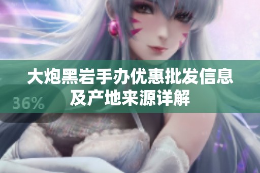 大炮黑岩手办优惠批发信息及产地来源详解