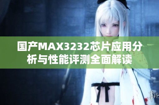国产MAX3232芯片应用分析与性能评测全面解读