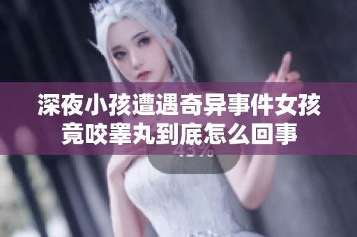 深夜小孩遭遇奇异事件女孩竟咬睾丸到底怎么回事