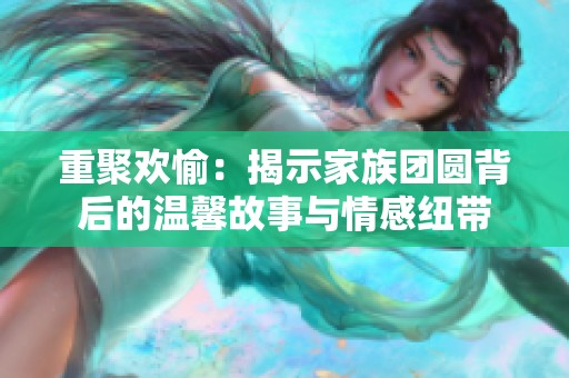 重聚欢愉：揭示家族团圆背后的温馨故事与情感纽带