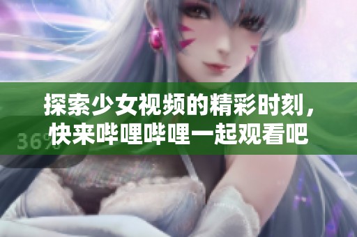 探索少女视频的精彩时刻，快来哔哩哔哩一起观看吧