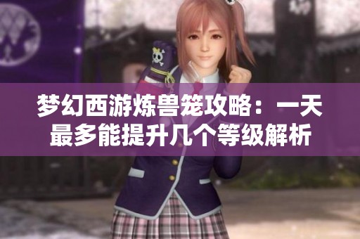 梦幻西游炼兽笼攻略：一天最多能提升几个等级解析