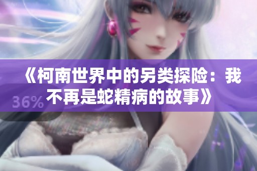 《柯南世界中的另类探险：我不再是蛇精病的故事》