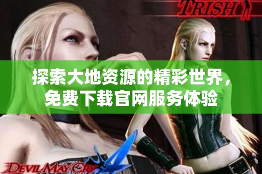 探索大地资源的精彩世界，免费下载官网服务体验