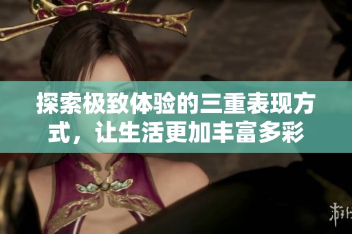 探索极致体验的三重表现方式，让生活更加丰富多彩