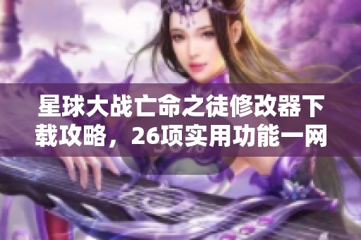星球大战亡命之徒修改器下载攻略，26项实用功能一网打尽