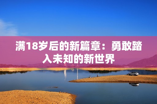 满18岁后的新篇章：勇敢踏入未知的新世界