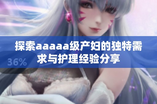 探索aaaaa级产妇的独特需求与护理经验分享