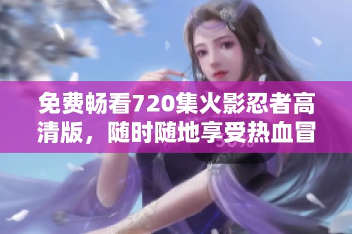 免费畅看720集火影忍者高清版，随时随地享受热血冒险
