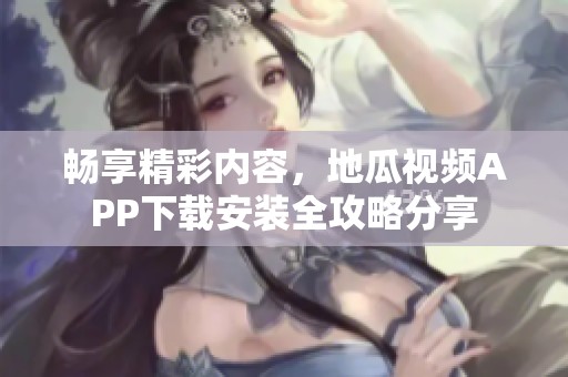 畅享精彩内容，地瓜视频APP下载安装全攻略分享