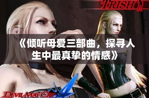 《倾听母爱三部曲，探寻人生中最真挚的情感》