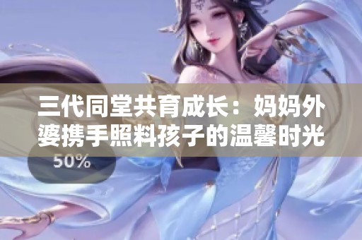 三代同堂共育成长：妈妈外婆携手照料孩子的温馨时光