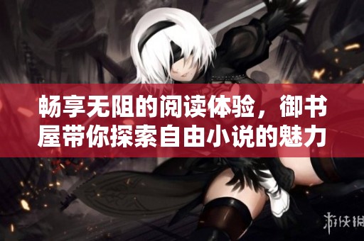 畅享无阻的阅读体验，御书屋带你探索自由小说的魅力