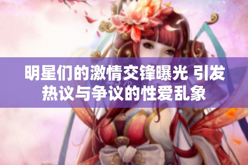 明星们的激情交锋曝光 引发热议与争议的性爱乱象