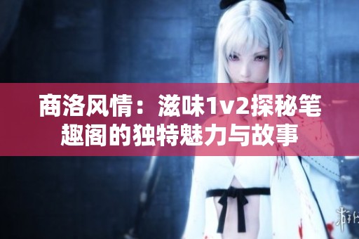 商洛风情：滋味1v2探秘笔趣阁的独特魅力与故事