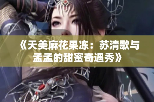 《天美麻花果冻：苏清歌与孟孟的甜蜜奇遇秀》