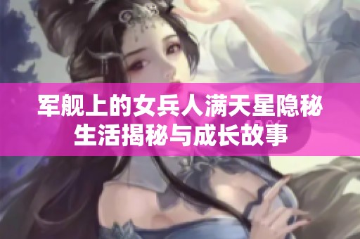军舰上的女兵人满天星隐秘生活揭秘与成长故事