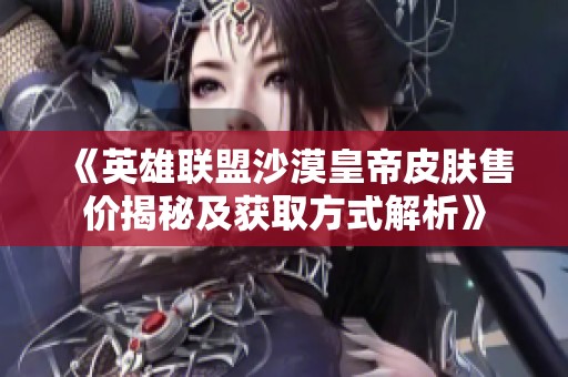 《英雄联盟沙漠皇帝皮肤售价揭秘及获取方式解析》