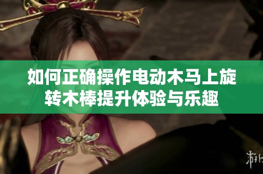 如何正确操作电动木马上旋转木棒提升体验与乐趣
