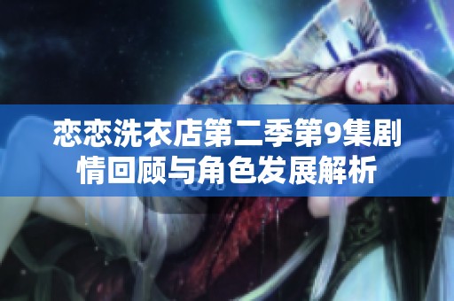 恋恋洗衣店第二季第9集剧情回顾与角色发展解析
